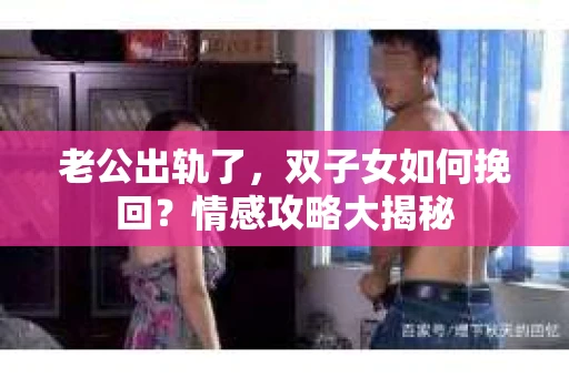 老公出轨了，双子女如何挽回？情感攻略大揭秘