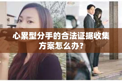 心累型分手的合法证据收集方案怎么办？