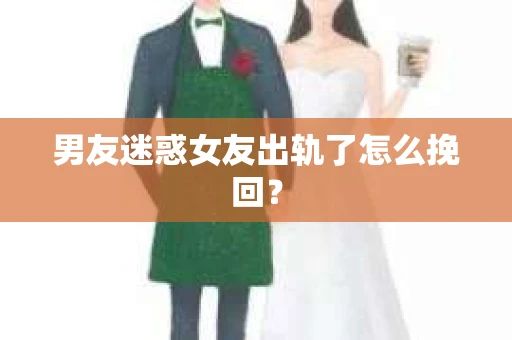 男友迷惑女友出轨了怎么挽回？