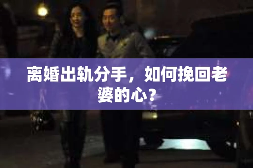 离婚出轨分手，如何挽回老婆的心？