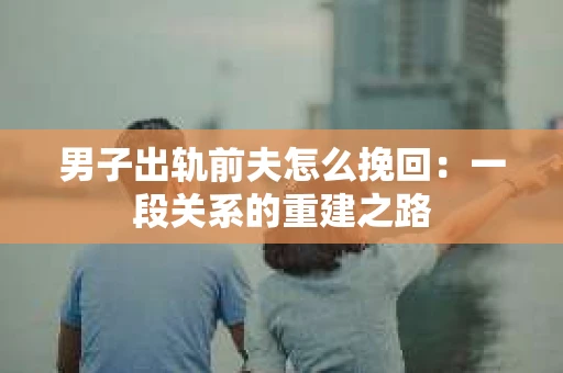 男子出轨前夫怎么挽回：一段关系的重建之路