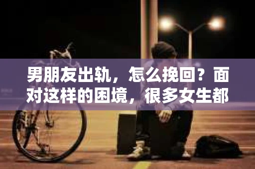 男朋友出轨，怎么挽回？面对这样的困境，很多女生都会感到无助和痛苦。但请相信，无论情况多么糟糕，都有可能找到解决问题的方法。今天，就让我来和大家聊聊，当男朋友出轨时，我们应该如何挽回这段感情。