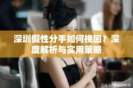 深圳假性分手如何挽回？深度解析与实用策略