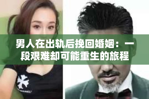男人在出轨后挽回婚姻：一段艰难却可能重生的旅程