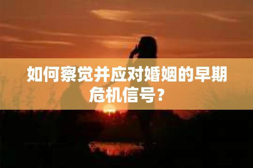 如何察觉并应对婚姻的早期危机信号？