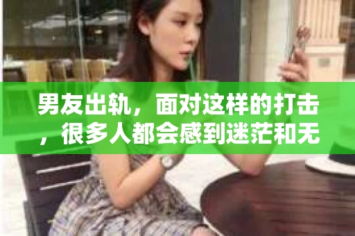 男友出轨，面对这样的打击，很多人都会感到迷茫和无助。那么，男友出轨后，我们该怎么办呢？如何挽回这段感情？今天，就让我来和大家聊聊这个问题。