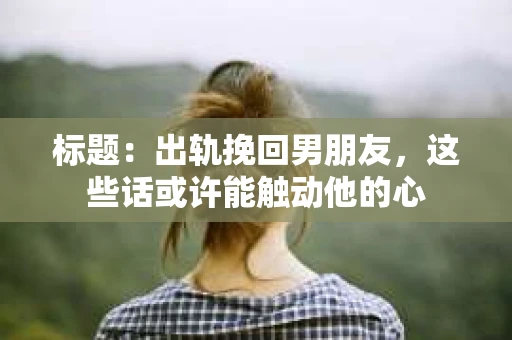 标题：出轨挽回男朋友，这些话或许能触动他的心