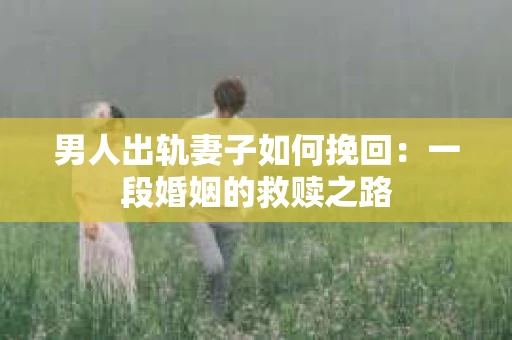 男人出轨妻子如何挽回：一段婚姻的救赎之路