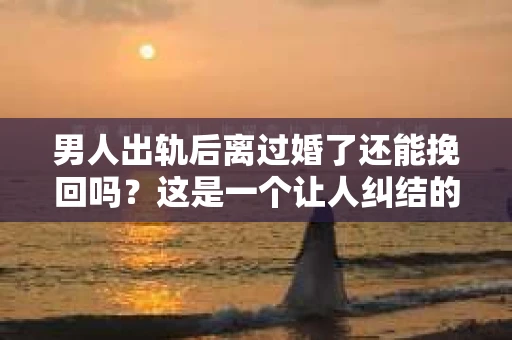 男人出轨后离过婚了还能挽回吗？这是一个让人纠结的问题。在这个充满变数的世界里，婚姻的稳固性似乎变得越来越难以保证。那么，当一个男人出轨后离婚了，他还有机会挽回这段婚姻吗？今天，我们就来探讨一下这个问题。