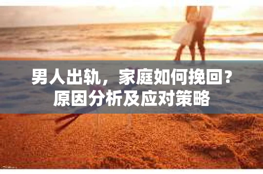男人出轨，家庭如何挽回？原因分析及应对策略