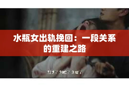 水瓶女出轨挽回：一段关系的重建之路