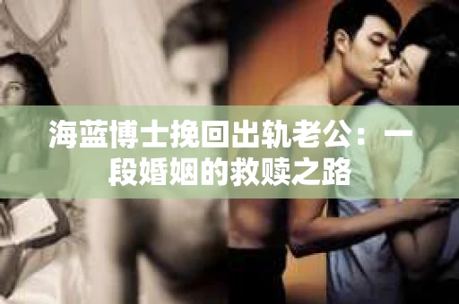 海蓝博士挽回出轨老公：一段婚姻的救赎之路