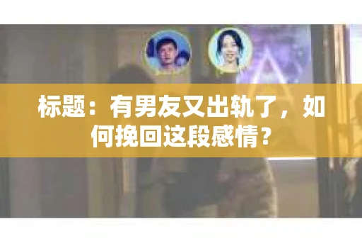标题：有男友又出轨了，如何挽回这段感情？