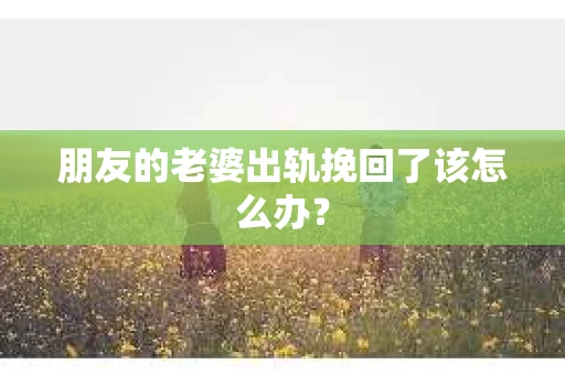 朋友的老婆出轨挽回了该怎么办？