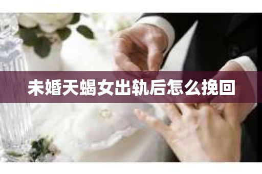 未婚天蝎女出轨后怎么挽回