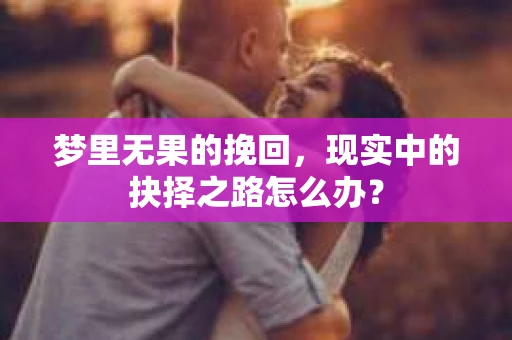 梦里无果的挽回，现实中的抉择之路怎么办？