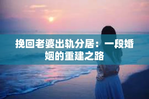 挽回老婆出轨分居：一段婚姻的重建之路