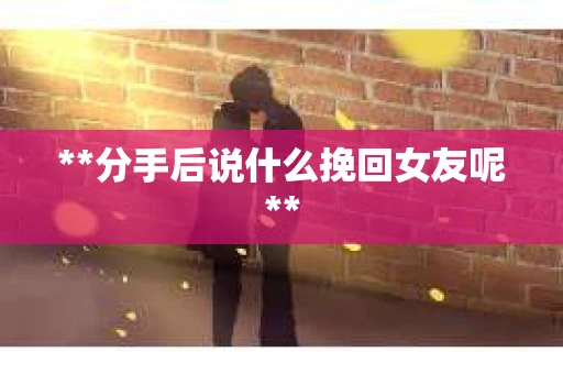 **分手后说什么挽回女友呢**