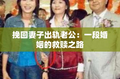 挽回妻子出轨老公：一段婚姻的救赎之路