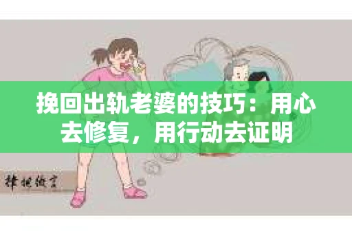 挽回出轨老婆的技巧：用心去修复，用行动去证明