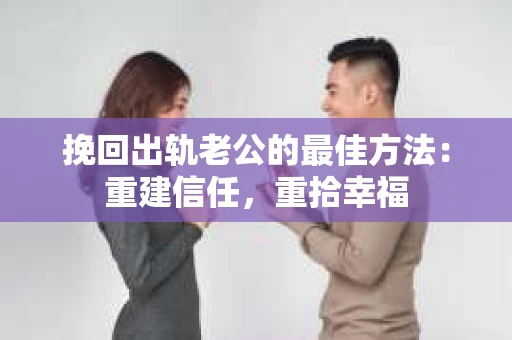 挽回出轨老公的最佳方法：重建信任，重拾幸福