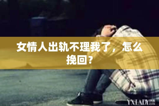 女情人出轨不理我了，怎么挽回？