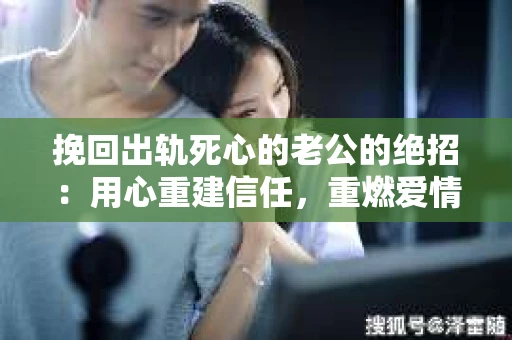 挽回出轨死心的老公的绝招：用心重建信任，重燃爱情火花
