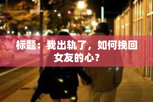 标题：我出轨了，如何挽回女友的心？