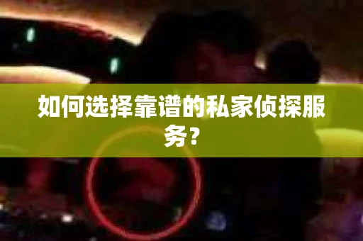 如何选择靠谱的私家侦探服务？