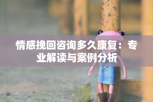 情感挽回咨询多久康复：专业解读与案例分析