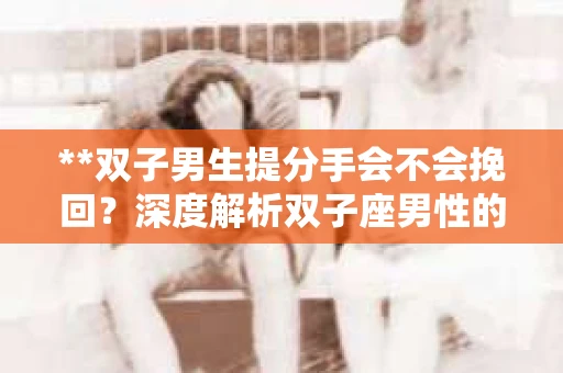 **双子男生提分手会不会挽回？深度解析双子座男性的情感决策**