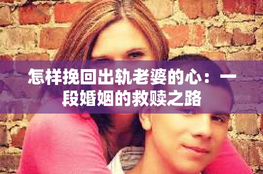 怎样挽回出轨老婆的心：一段婚姻的救赎之路