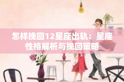 怎样挽回12星座出轨：星座性格解析与挽回策略