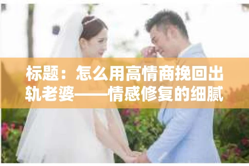 标题：怎么用高情商挽回出轨老婆——情感修复的细腻之道
