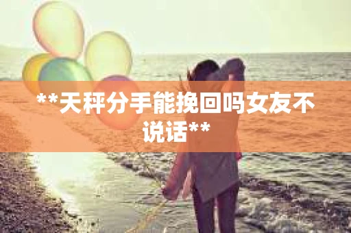 **天秤分手能挽回吗女友不说话**