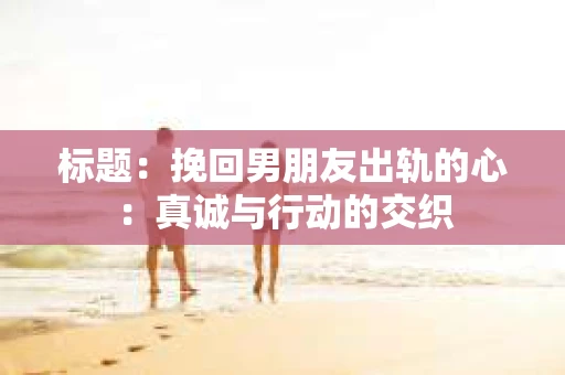标题:挽回男朋友出轨的心:真诚与行动的交织 标题:挽回男朋友出轨的心:真诚与行动的交织