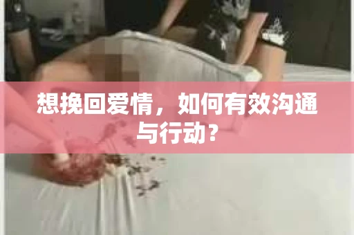 想挽回爱情，如何有效沟通与行动？
