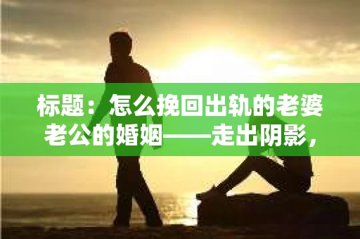 标题：怎么挽回出轨的老婆老公的婚姻——走出阴影，重建信任