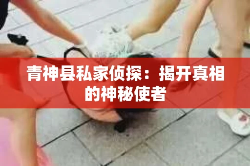 青神县私家侦探:揭开真相的神秘使者 青神县私家侦探:揭开真相的神秘使者