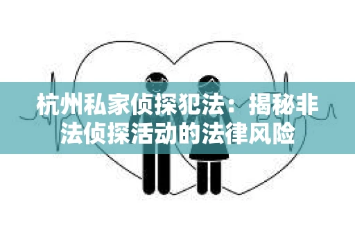 杭州私家侦探犯法：揭秘非法侦探活动的法律风险