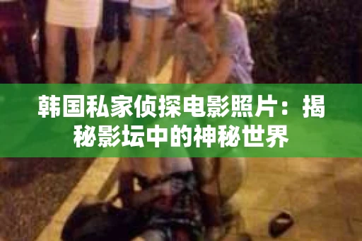 韩国私家侦探电影照片：揭秘影坛中的神秘世界