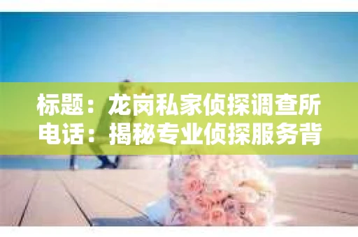 标题:龙岗私家侦探调查所电话:揭秘专业侦探服务背后的故事 标题:龙岗私家侦探调查所电话:揭秘专业侦探服务背后的故事