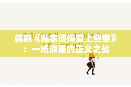 韩剧《私家侦探爱上警察》：一场浪漫的正义之战