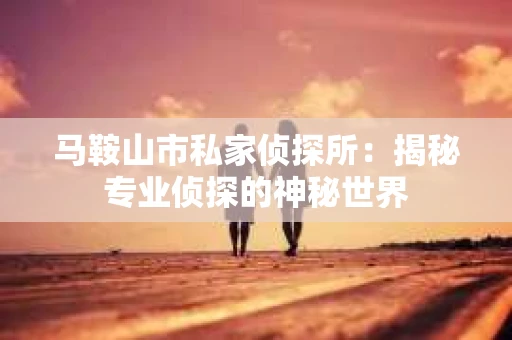 马鞍山市私家侦探所：揭秘专业侦探的神秘世界