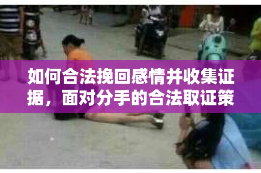 如何合法挽回感情并收集证据，面对分手的合法取证策略