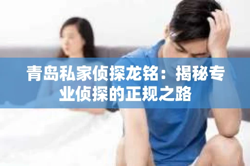 青岛私家侦探龙铭：揭秘专业侦探的正规之路