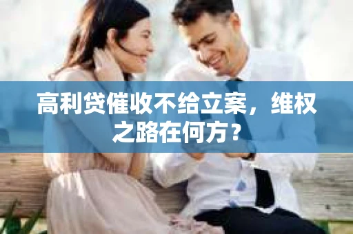 高利贷催收不给立案，维权之路在何方？