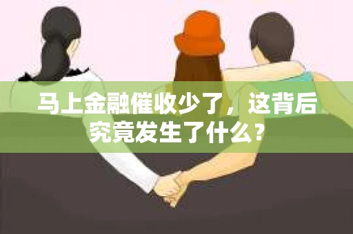 马上金融催收少了，这背后究竟发生了什么？