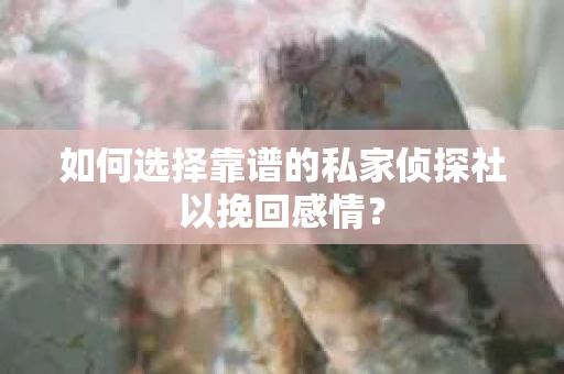 如何选择靠谱的私家侦探社以挽回感情？