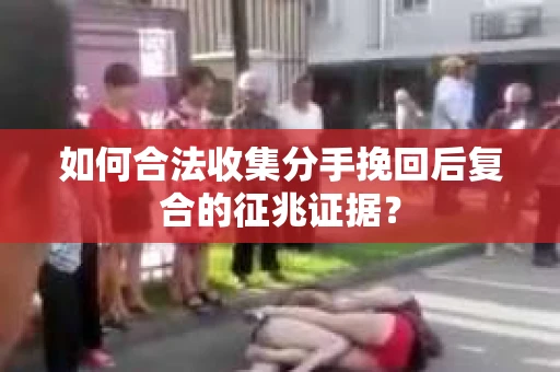 如何合法收集分手挽回后复合的征兆证据？